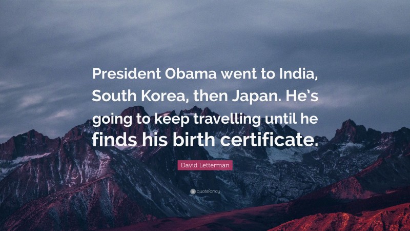 David Letterman Quote: “President Obama went to India, South Korea, then Japan. He’s going to keep travelling until he finds his birth certificate.”