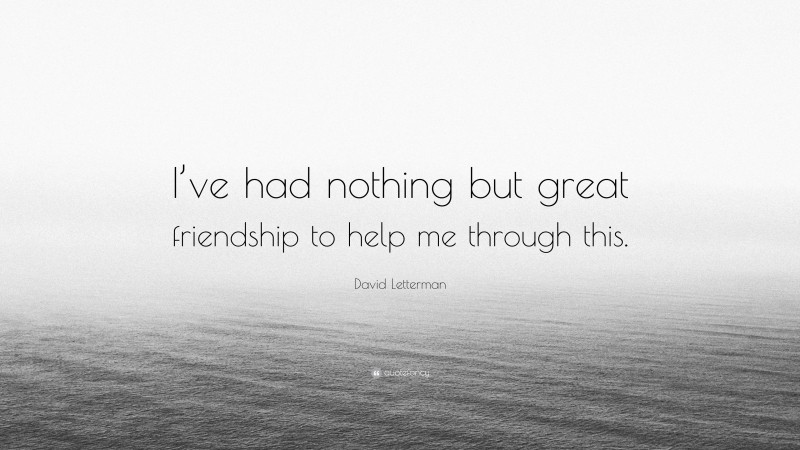 David Letterman Quote: “I’ve had nothing but great friendship to help me through this.”