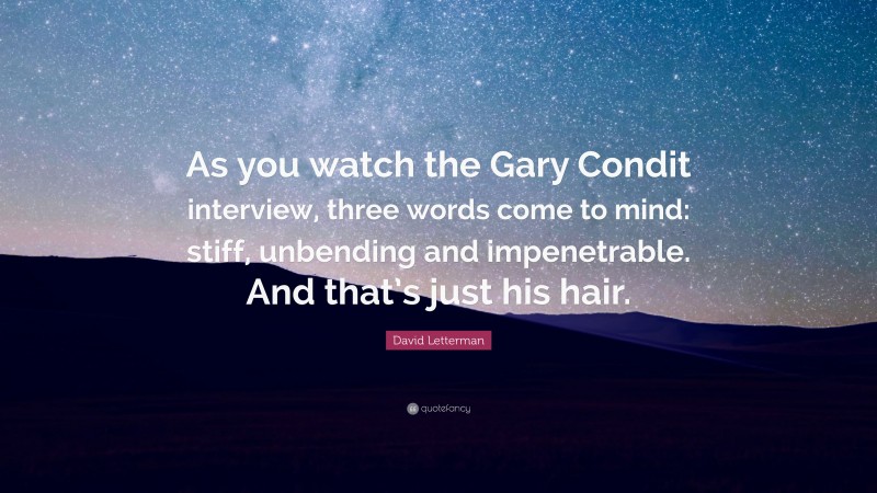 David Letterman Quote: “As you watch the Gary Condit interview, three words come to mind: stiff, unbending and impenetrable. And that’s just his hair.”