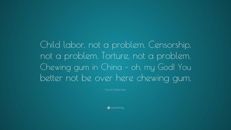 David Letterman Quote: “Child labor, not a problem. Censorship, not a problem. Torture, not a problem. Chewing gum in China – oh, my God! You better not be over here chewing gum.”