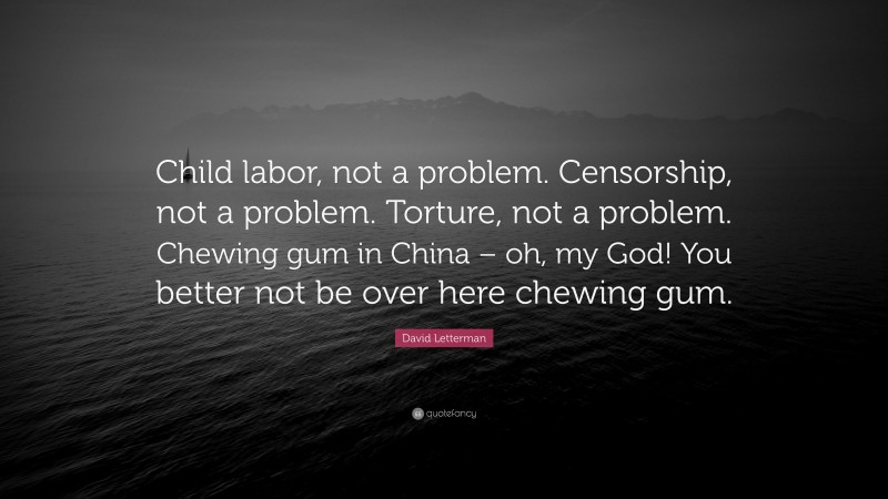 David Letterman Quote: “Child labor, not a problem. Censorship, not a problem. Torture, not a problem. Chewing gum in China – oh, my God! You better not be over here chewing gum.”