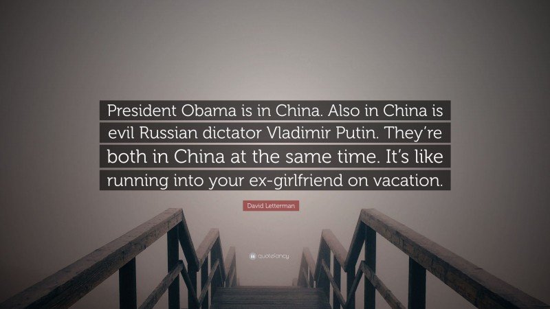 David Letterman Quote: “President Obama is in China. Also in China is evil Russian dictator Vladimir Putin. They’re both in China at the same time. It’s like running into your ex-girlfriend on vacation.”