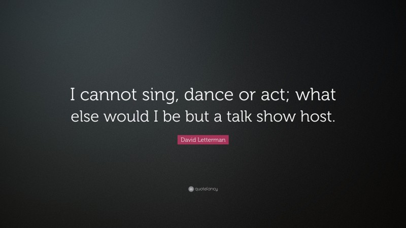 David Letterman Quote: “I cannot sing, dance or act; what else would I be but a talk show host.”