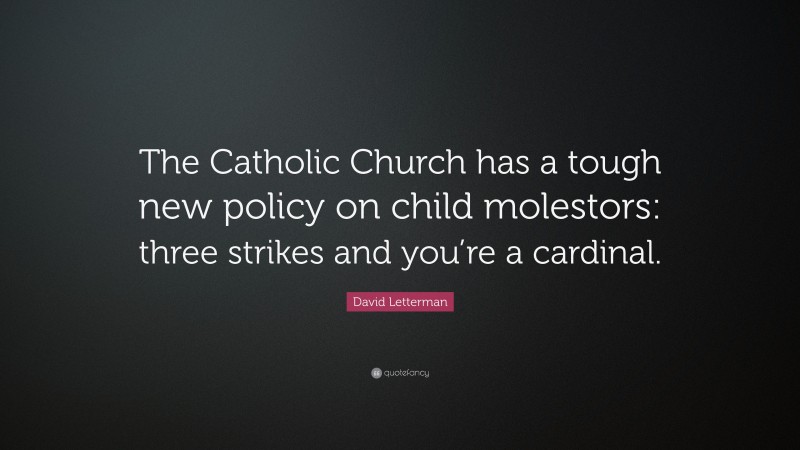 David Letterman Quote: “The Catholic Church has a tough new policy on child molestors: three strikes and you’re a cardinal.”