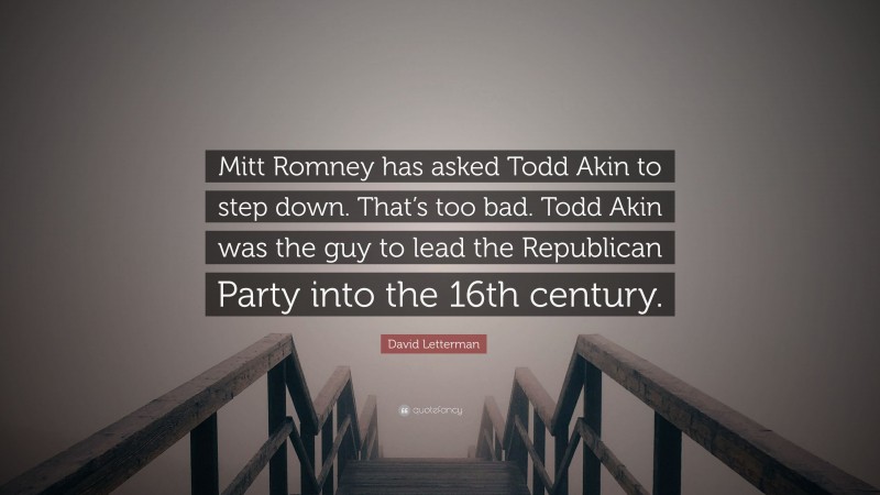 David Letterman Quote: “Mitt Romney has asked Todd Akin to step down. That’s too bad. Todd Akin was the guy to lead the Republican Party into the 16th century.”