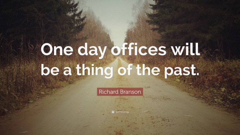 Richard Branson Quote: “One day offices will be a thing of the past.”