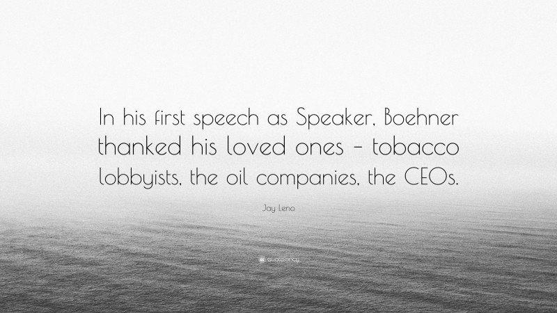 Jay Leno Quote: “In his first speech as Speaker, Boehner thanked his loved ones – tobacco lobbyists, the oil companies, the CEOs.”