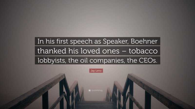 Jay Leno Quote: “In his first speech as Speaker, Boehner thanked his loved ones – tobacco lobbyists, the oil companies, the CEOs.”