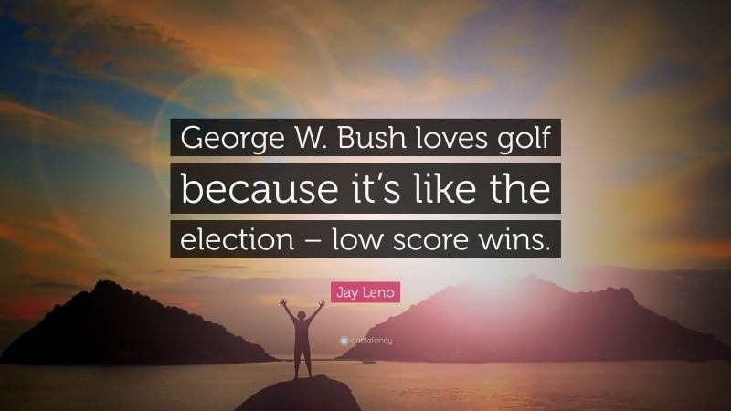 Jay Leno Quote: “George W. Bush loves golf because it’s like the election – low score wins.”