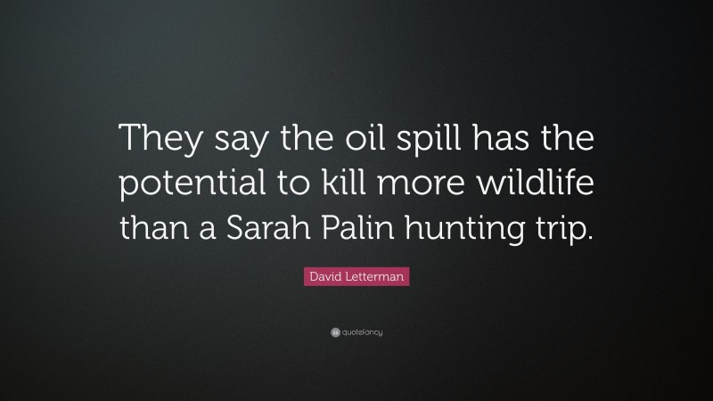 David Letterman Quote: “They say the oil spill has the potential to kill more wildlife than a Sarah Palin hunting trip.”