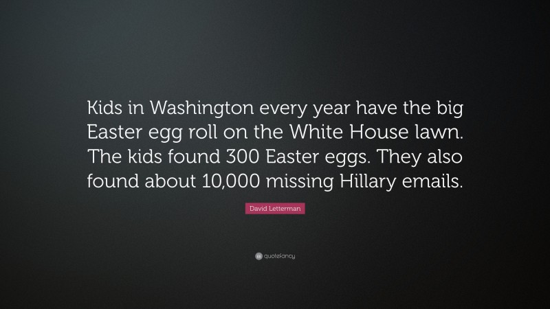 David Letterman Quote: “Kids in Washington every year have the big Easter egg roll on the White House lawn. The kids found 300 Easter eggs. They also found about 10,000 missing Hillary emails.”