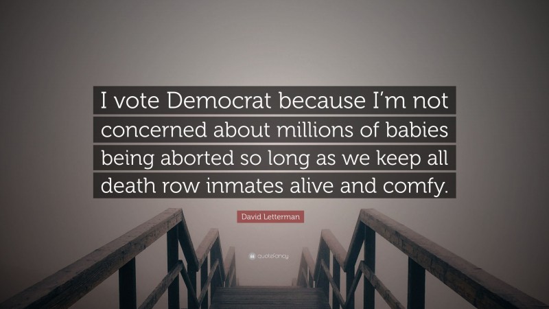 David Letterman Quote: “I vote Democrat because I’m not concerned about millions of babies being aborted so long as we keep all death row inmates alive and comfy.”