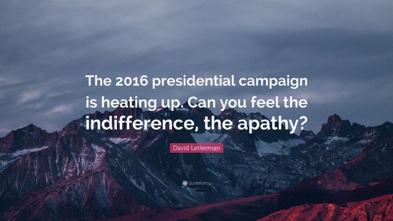 David Letterman Quote: “The 2016 presidential campaign is heating up. Can you feel the indifference, the apathy?”