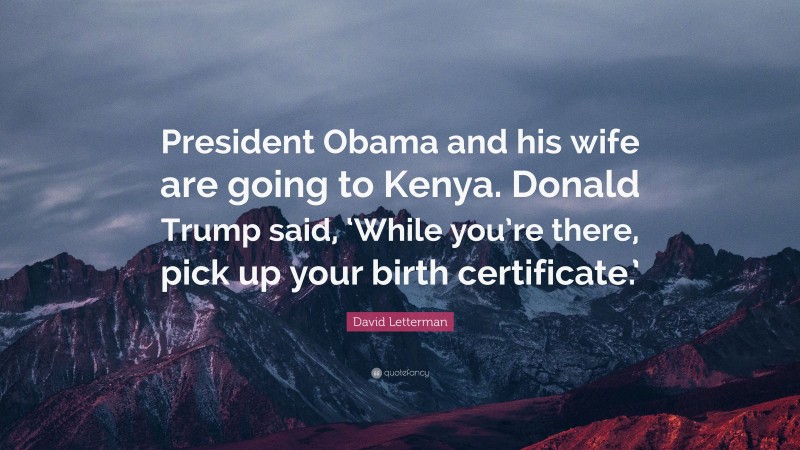 David Letterman Quote: “President Obama and his wife are going to Kenya. Donald Trump said, ‘While you’re there, pick up your birth certificate.’”