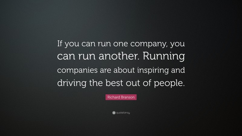 Richard Branson Quote: “If you can run one company, you can run another. Running companies are about inspiring and driving the best out of people.”