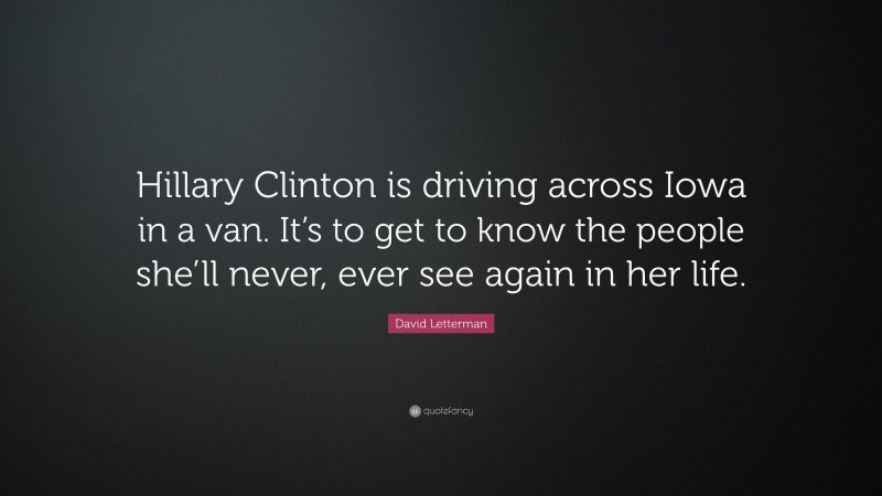 David Letterman Quote: “Hillary Clinton is driving across Iowa in a van. It’s to get to know the people she’ll never, ever see again in her life.”