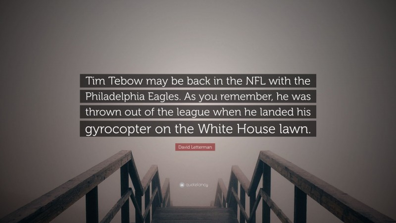 David Letterman Quote: “Tim Tebow may be back in the NFL with the Philadelphia Eagles. As you remember, he was thrown out of the league when he landed his gyrocopter on the White House lawn.”