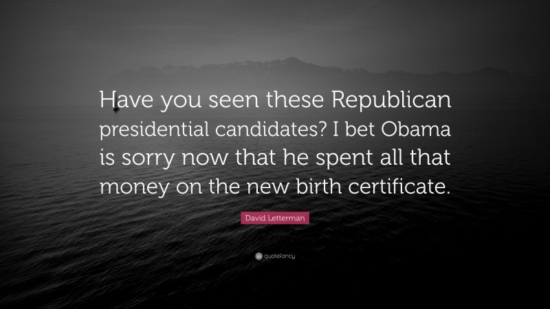 David Letterman Quote: “Have you seen these Republican presidential candidates? I bet Obama is sorry now that he spent all that money on the new birth certificate.”