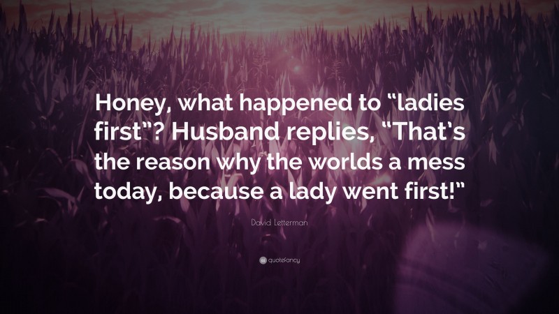 David Letterman Quote: “Honey, what happened to “ladies first”? Husband replies, “That’s the reason why the worlds a mess today, because a lady went first!””
