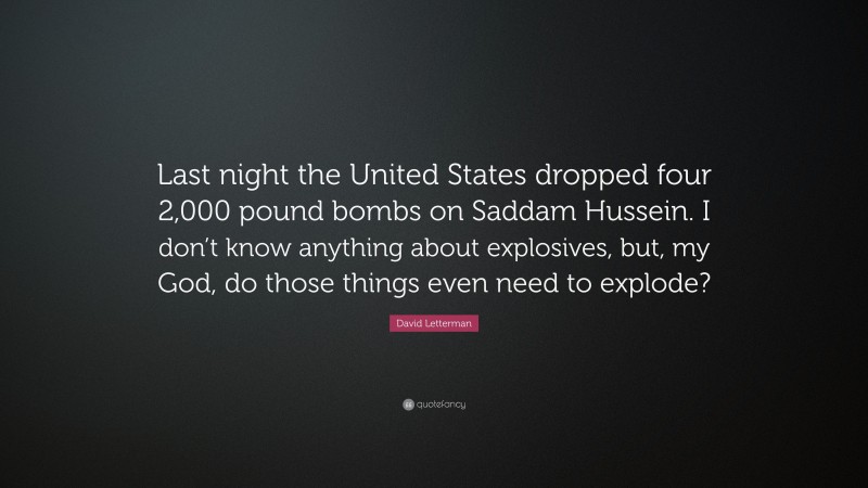 David Letterman Quote: “Last night the United States dropped four 2,000 pound bombs on Saddam Hussein. I don’t know anything about explosives, but, my God, do those things even need to explode?”