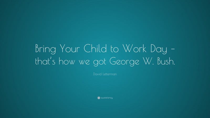 David Letterman Quote: “Bring Your Child to Work Day – that’s how we got George W. Bush.”