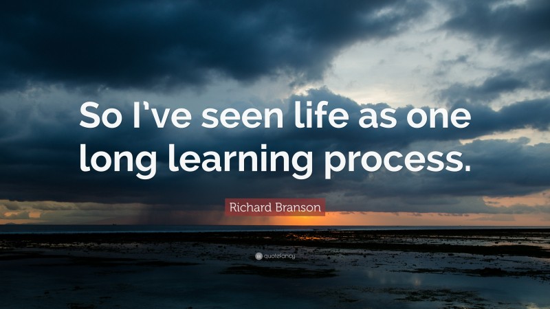 Richard Branson Quote: “So I’ve seen life as one long learning process.”