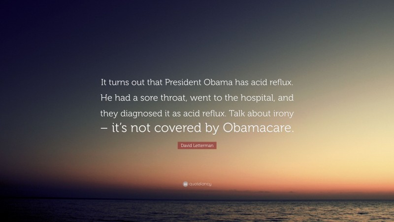 David Letterman Quote: “It turns out that President Obama has acid reflux. He had a sore throat, went to the hospital, and they diagnosed it as acid reflux. Talk about irony – it’s not covered by Obamacare.”