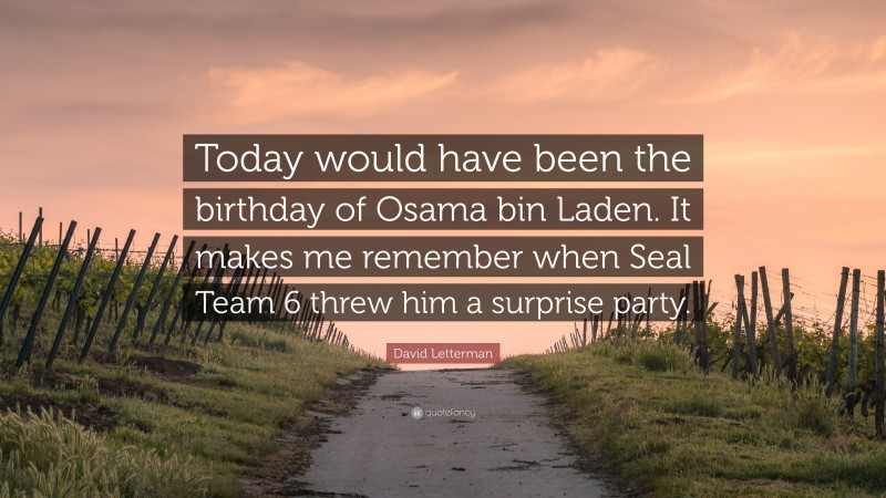 David Letterman Quote: “Today would have been the birthday of Osama bin Laden. It makes me remember when Seal Team 6 threw him a surprise party.”