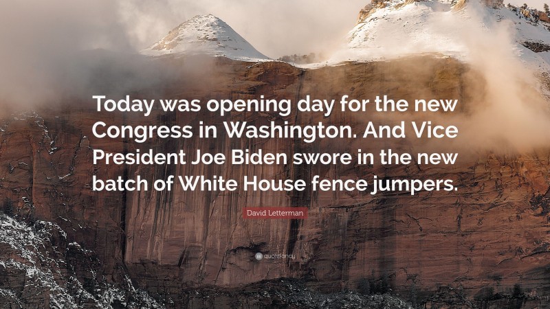 David Letterman Quote: “Today was opening day for the new Congress in Washington. And Vice President Joe Biden swore in the new batch of White House fence jumpers.”