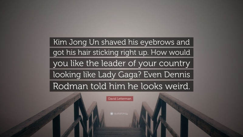 David Letterman Quote: “Kim Jong Un shaved his eyebrows and got his hair sticking right up. How would you like the leader of your country looking like Lady Gaga? Even Dennis Rodman told him he looks weird.”