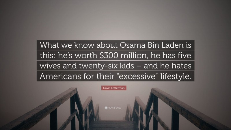 David Letterman Quote: “What we know about Osama Bin Laden is this: he’s worth $300 million, he has five wives and twenty-six kids – and he hates Americans for their “excessive” lifestyle.”