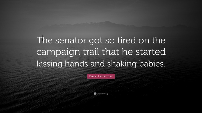 David Letterman Quote: “The senator got so tired on the campaign trail that he started kissing hands and shaking babies.”