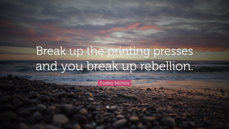 Dudley Nichols Quote: “Break up the printing presses and you break up rebellion.”