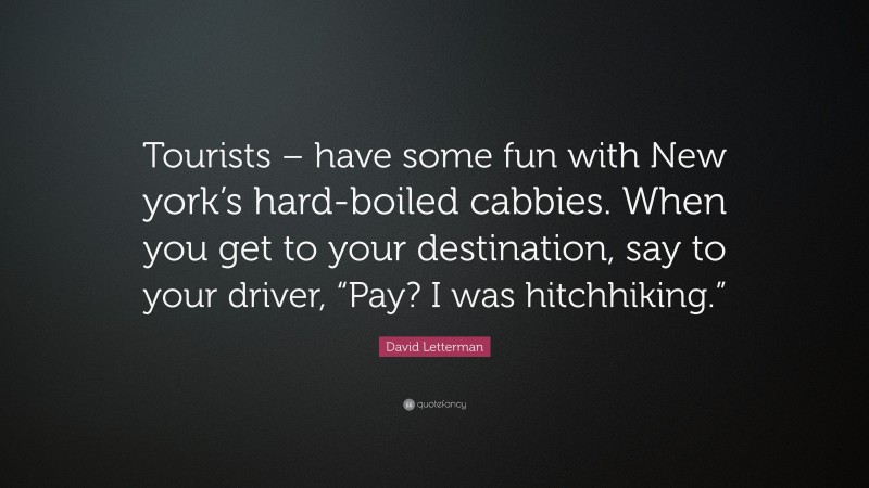 David Letterman Quote: “Tourists – have some fun with New york’s hard-boiled cabbies. When you get to your destination, say to your driver, “Pay? I was hitchhiking.””