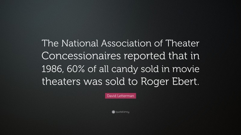 David Letterman Quote: “The National Association of Theater Concessionaires reported that in 1986, 60% of all candy sold in movie theaters was sold to Roger Ebert.”