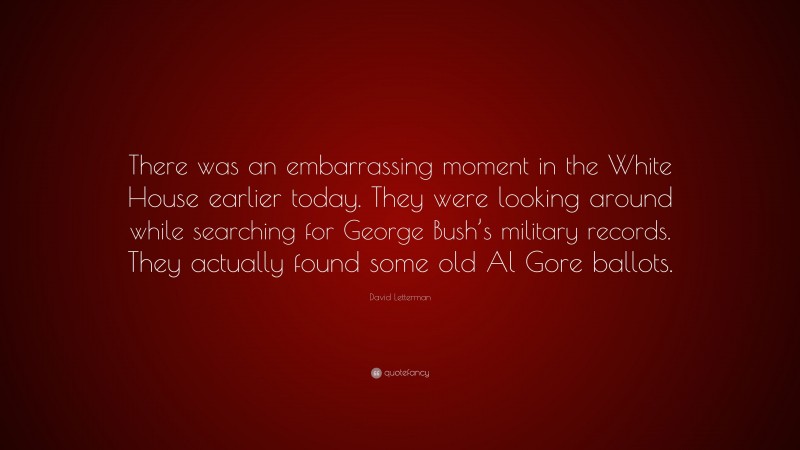 David Letterman Quote: “There was an embarrassing moment in the White House earlier today. They were looking around while searching for George Bush’s military records. They actually found some old Al Gore ballots.”