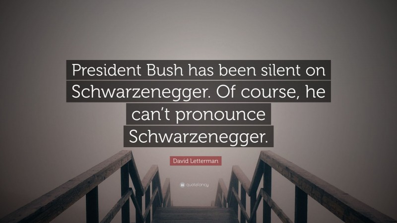 David Letterman Quote: “President Bush has been silent on Schwarzenegger. Of course, he can’t pronounce Schwarzenegger.”