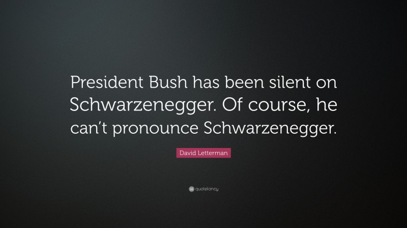 David Letterman Quote: “President Bush has been silent on Schwarzenegger. Of course, he can’t pronounce Schwarzenegger.”