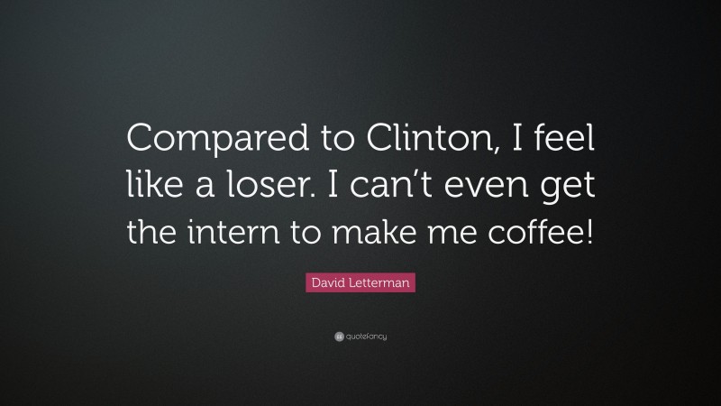 David Letterman Quote: “Compared to Clinton, I feel like a loser. I can’t even get the intern to make me coffee!”
