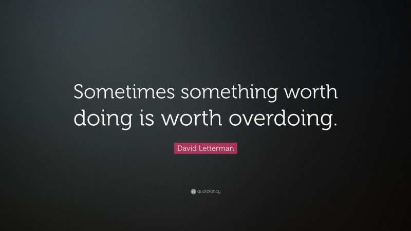 David Letterman Quote: “Sometimes something worth doing is worth overdoing.”