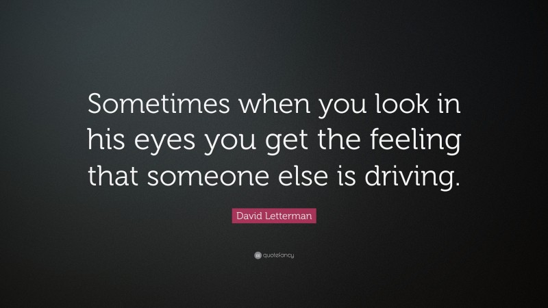 David Letterman Quote: “Sometimes when you look in his eyes you get the feeling that someone else is driving.”