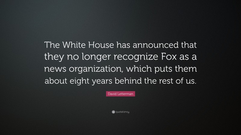 David Letterman Quote: “The White House has announced that they no longer recognize Fox as a news organization, which puts them about eight years behind the rest of us.”