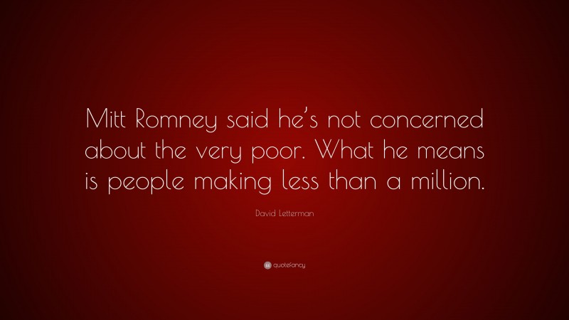 David Letterman Quote: “Mitt Romney said he’s not concerned about the very poor. What he means is people making less than a million.”