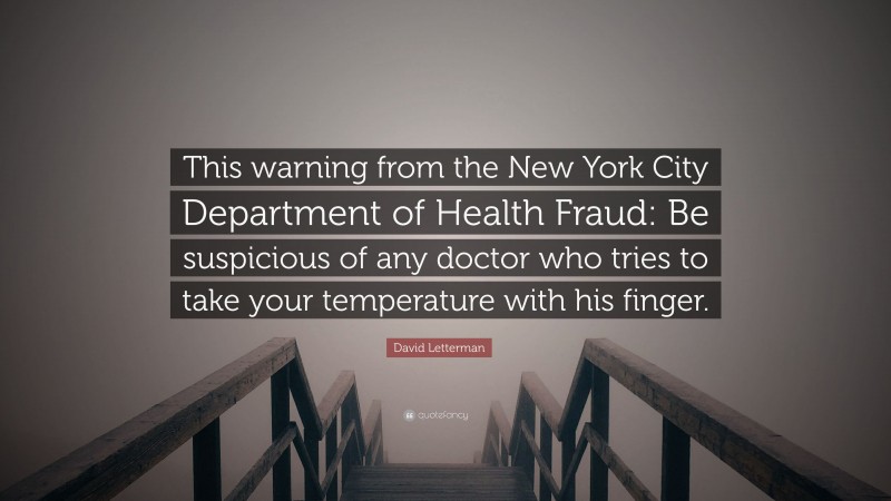 David Letterman Quote: “This warning from the New York City Department of Health Fraud: Be suspicious of any doctor who tries to take your temperature with his finger.”