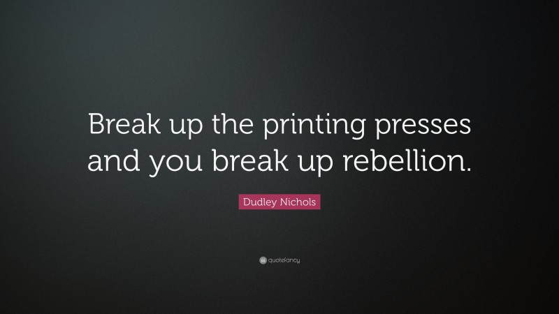 Dudley Nichols Quote: “Break up the printing presses and you break up rebellion.”