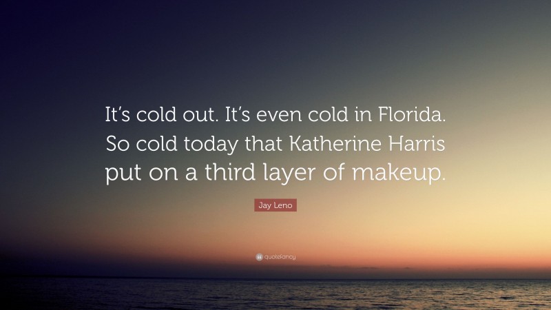 Jay Leno Quote: “It’s cold out. It’s even cold in Florida. So cold today that Katherine Harris put on a third layer of makeup.”
