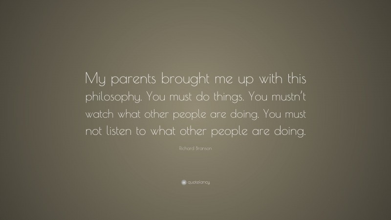 Richard Branson Quote: “My parents brought me up with this philosophy. You must do things. You mustn’t watch what other people are doing. You must not listen to what other people are doing.”