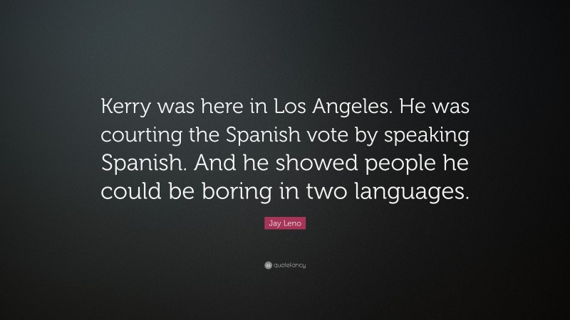Jay Leno Quote: “Kerry was here in Los Angeles. He was courting the Spanish vote by speaking Spanish. And he showed people he could be boring in two languages.”