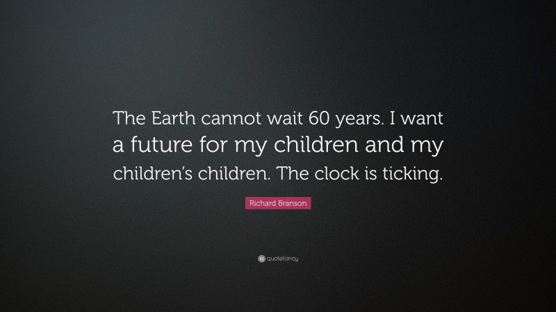 Richard Branson Quote: “The Earth cannot wait 60 years. I want a future for my children and my children’s children. The clock is ticking.”