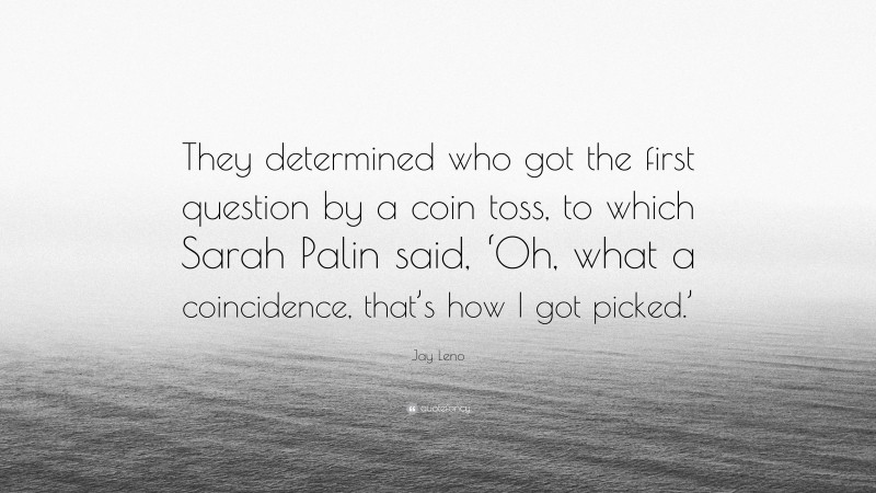 Jay Leno Quote: “They determined who got the first question by a coin toss, to which Sarah Palin said, ‘Oh, what a coincidence, that’s how I got picked.’”